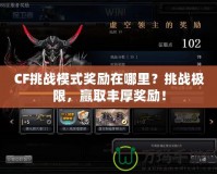 CF挑戰模式獎勵在哪里？挑戰極限，贏取豐厚獎勵！