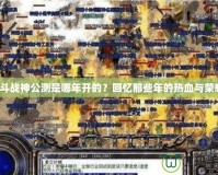 《斗戰(zhàn)神公測是哪年開的？回憶那些年的熱血與榮耀》