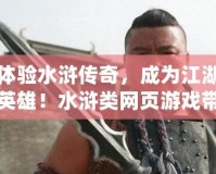 體驗水滸傳奇，成為江湖英雄！水滸類網頁游戲帶你重返古代豪杰之路