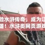 體驗水滸傳奇，成為江湖英雄！水滸類網頁游戲帶你重返古代豪杰之路