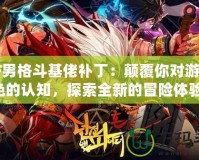 DNF男格斗基佬補?。侯嵏材銓τ螒蚪巧恼J知，探索全新的冒險體驗！