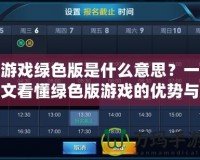 游戲綠色版是什么意思？一文看懂綠色版游戲的優勢與使用方式
