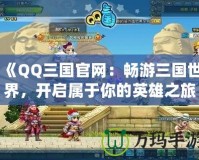 《QQ三國官網：暢游三國世界，開啟屬于你的英雄之旅》