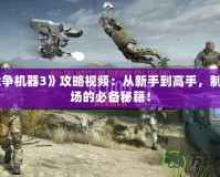 《戰爭機器3》攻略視頻：從新手到高手，制霸戰場的必備秘籍！