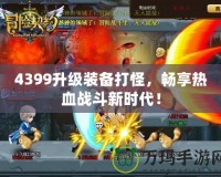 4399升級裝備打怪，暢享熱血戰斗新時代！
