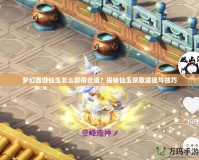 夢幻西游仙玉怎么獲得合適？揭秘仙玉獲取途徑與技巧