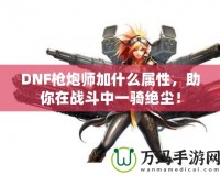 DNF槍炮師加什么屬性，助你在戰(zhàn)斗中一騎絕塵！