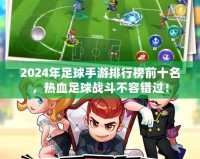 2024年足球手游排行榜前十名，熱血足球戰斗不容錯過！