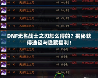 DNF無名戰(zhàn)士之刃怎么得的？揭秘獲得途徑與隱藏福利！