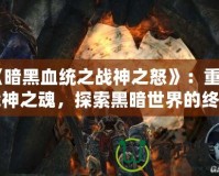 《暗黑血統之戰神之怒》：重燃戰神之魂，探索黑暗世界的終極冒險