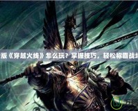 新版《穿越火線》怎么玩？掌握技巧，輕松稱霸戰場！