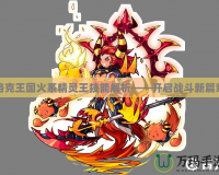洛克王國火系精靈王技能解析——開啟戰斗新篇章