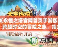 《永恒之塔官網(wǎng)首頁手游版》：跨越時(shí)空的冒險(xiǎn)之旅，指尖上的極致體驗(yàn)