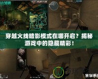 穿越火線暗影模式在哪開啟？揭秘游戲中的隱藏精彩！