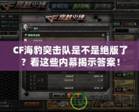 CF海豹突擊隊是不是絕版了？看這些內幕揭示答案！