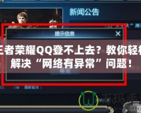 王者榮耀QQ登不上去？教你輕松解決“網絡有異常”問題！