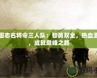 三國志名將令三人隊(duì)：智勇雙全，熱血激戰(zhàn)，成就巔峰之路