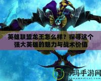英雄聯盟龍王怎么樣？探尋這個強大英雄的魅力與戰術價值