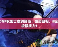 DNF馭劍士魔劍降臨：強勢回歸，挑戰極限戰力！