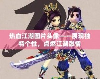 熱血江湖圖片頭像——展現獨特個性，點燃江湖激情
