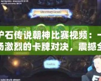 爐石傳說(shuō)朝神比賽視頻：一場(chǎng)激烈的卡牌對(duì)決，震撼全場(chǎng)的巔峰對(duì)決