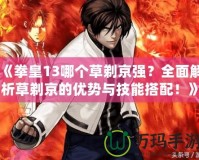 《拳皇13哪個(gè)草剃京強(qiáng)？全面解析草剃京的優(yōu)勢(shì)與技能搭配！》