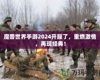 魔獸世界手游2024開服了，重燃激情，再現經典！