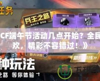 《CF端午節活動幾點開始？全民狂歡，精彩不容錯過！》