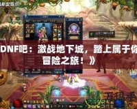 《DNF吧：激戰地下城，踏上屬于你的冒險之旅！》