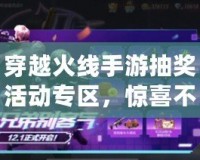 穿越火線手游抽獎活動專區(qū)，驚喜不斷，福利多多！