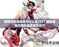 陰陽師閻魔速度為什么是117？揭秘最強閻魔的速度搭配技巧