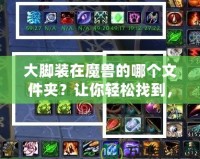 大腳裝在魔獸的哪個文件夾？讓你輕松找到，告別繁瑣操作！
