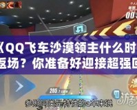 《QQ飛車沙漠領主什么時候返場？你準備好迎接超強回歸了嗎？》