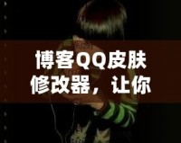 博客QQ皮膚修改器，讓你的QQ與眾不同！
