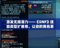 激發(fā)無限潛力——《DNF》技能類型擴展卷，讓你的角色更強大！