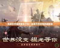 完美世界耀世重生了嗎？探索不朽傳奇的新篇章