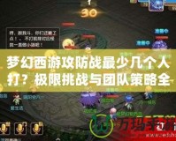 夢幻西游攻防戰最少幾個人打？極限挑戰與團隊策略全解析！