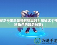 賽爾號里昂是稀有精靈嗎？揭秘這個神秘角色的背后故事！