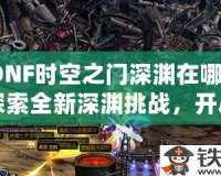 DNF時空之門深淵在哪？探索全新深淵挑戰，開啟無限冒險！