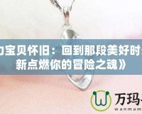 《魔力寶貝懷舊：回到那段美好時(shí)光，重新點(diǎn)燃你的冒險(xiǎn)之魂》
