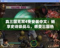 真三國無雙4免安裝中文：暢享史詩級戰斗，感受三國熱血！
