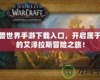 魔獸世界手游下載入口，開(kāi)啟屬于你的艾澤拉斯冒險(xiǎn)之旅！