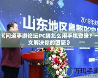 《問道手游論壇PC端怎么用手機登錄？一文解決你的困惑》