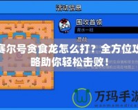 賽爾號貪食龍怎么打？全方位攻略助你輕松擊敗！