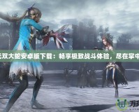 無雙大蛇安卓版下載：暢享極致戰斗體驗，盡在掌中！