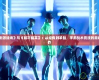 《刺激戰場》與《和平精英》：從經典到革新，手游戰術競技的巔峰之作
