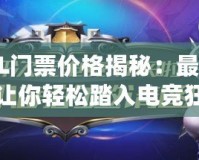 CFPL門(mén)票價(jià)格揭秘：最全攻略讓你輕松踏入電競(jìng)狂歡