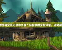 魔獸世界交易記錄怎么查？輕松掌握交易詳情，避免被騙！