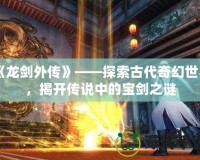 《龍劍外傳》——探索古代奇幻世界，揭開傳說中的寶劍之謎