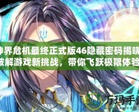 神界危機最終正式版46隱藏密碼揭曉！破解游戲新挑戰，帶你飛躍極限體驗！